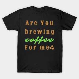 Are You Brewing Coffee For Me T-Shirt